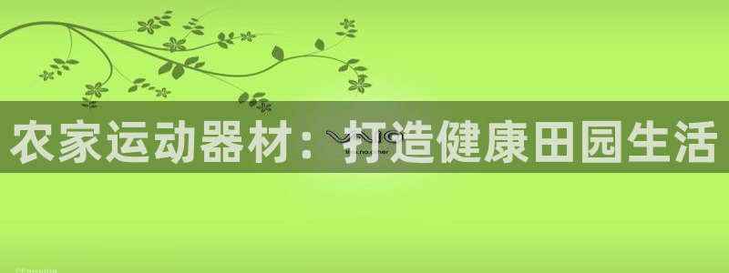 意昂体育3招商电话地址：农家运动器材：打造健康田园生
