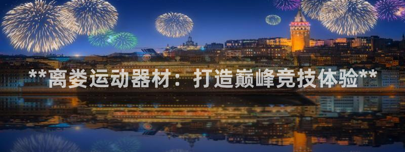 意昂体育3招商电话号码查询：**离娄运动器材：打造巅