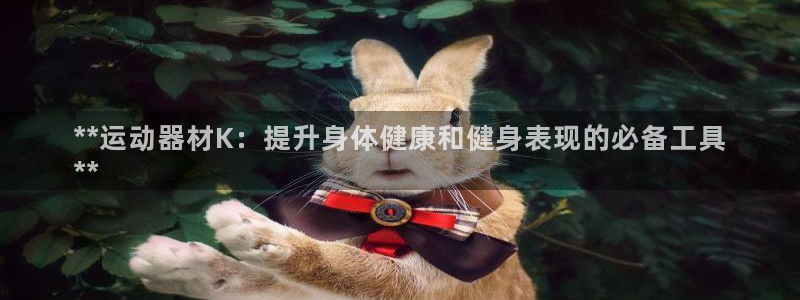 意昂3开户：**运动器材K：提升身体健康和健身表现的