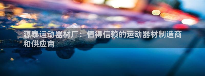 意昂3娱乐是那个系列的台子：源泰运动器材厂：值得信赖