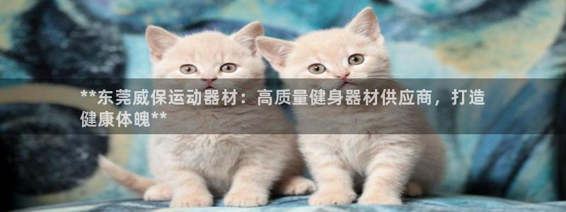 意昂3娱乐是那个系列的台子：**东莞威保运动器材：高