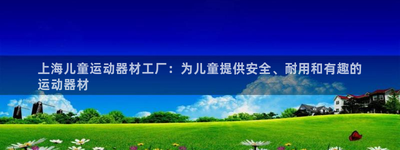 意昂3集团官网首页网址：上海儿童运动器材工厂：为儿童