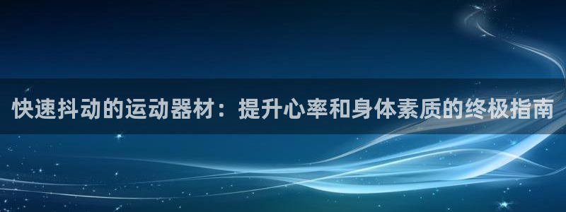 意昂体育3联系电话：快速抖动的运动器材：提升心率和身