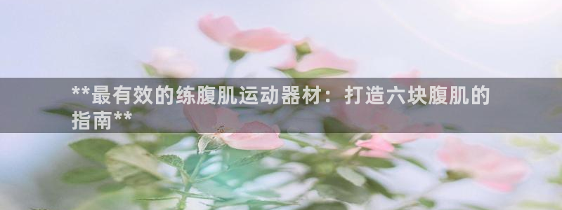 意昂3娱乐首页网站大全：**最有效的练腹肌运动器材：