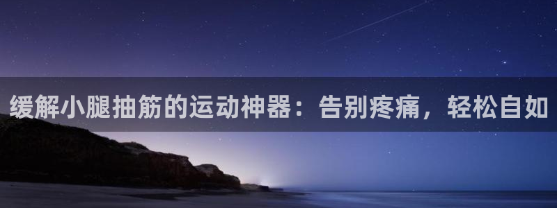 注册意昂3：缓解小腿抽筋的运动神器：告别疼痛，轻松自