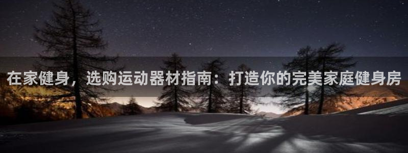 意昂体育3招商电话地址：在家健身，选购运动器材指南：