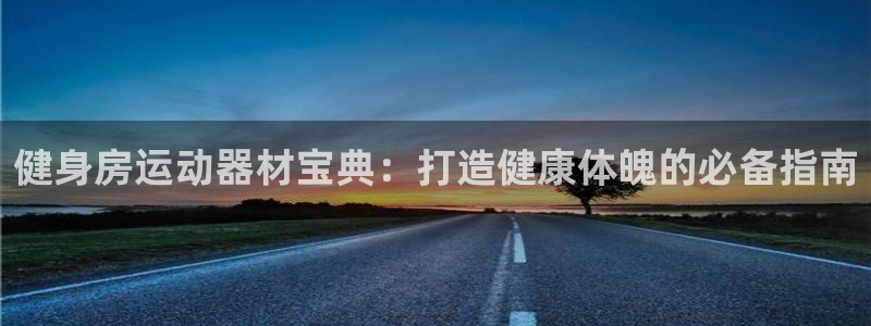 意昂体育3招商电话地址查询：健身房运动器材宝典：打造