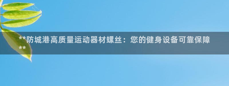 意昂体育3招商电话：**防城港高质量运动器材螺丝：您