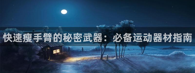 意昂体育3招商：快速瘦手臂的秘密武器：必备运动器材指