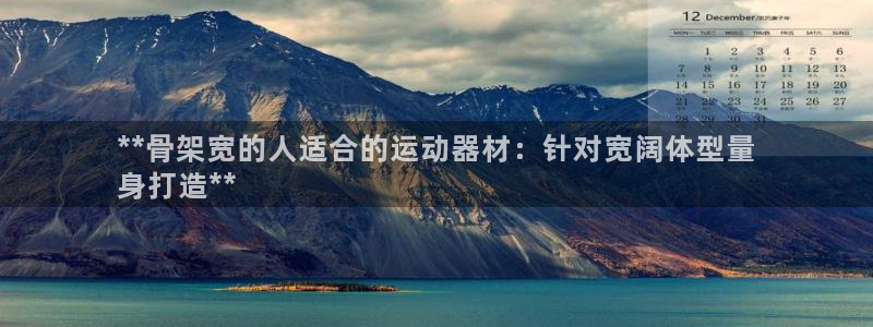 意昂体育3招商：**骨架宽的人适合的运动器材：针对宽