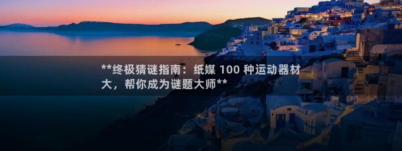 意昂体育3平台注册：**终极猜谜指南：纸媒 100 