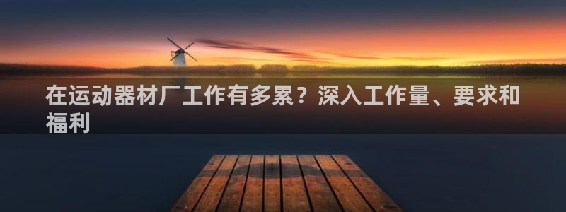 注册意昂3：在运动器材厂工作有多累？深入工作量、要求