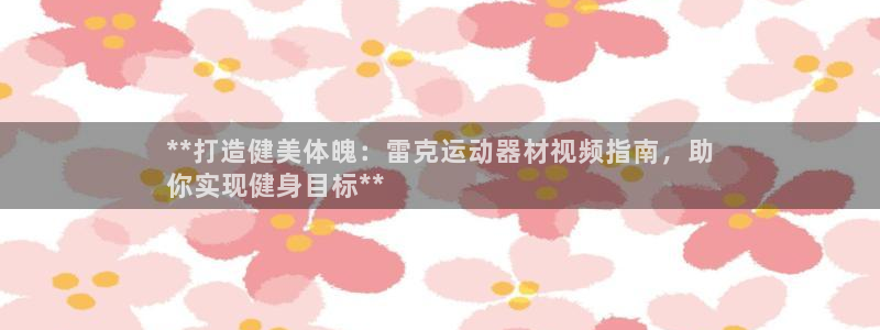 意昂体育3招商电话号码查询：**打造健美体魄：雷克运