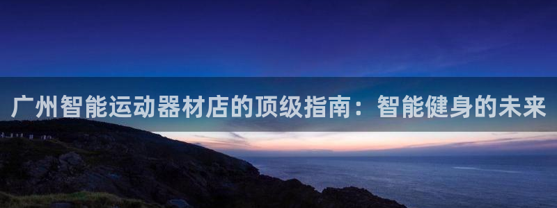 意昂体育3招商电话号码：广州智能运动器材店的顶级指南