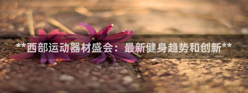 意昂体育3平台注册：**西部运动器材盛会：最新健身趋