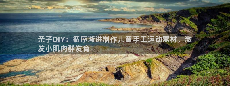 意昂体育3平台注册要钱吗是真的吗：亲子DIY：循序渐