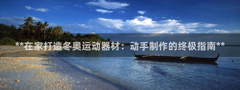 意昂3娱乐40996：**在家打造冬奥运动器材：动手