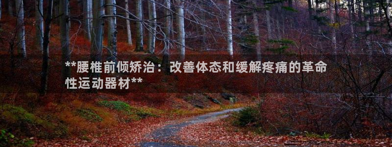 意昂体育3平台假的吗是真的吗吗：**腰椎前倾矫治：改