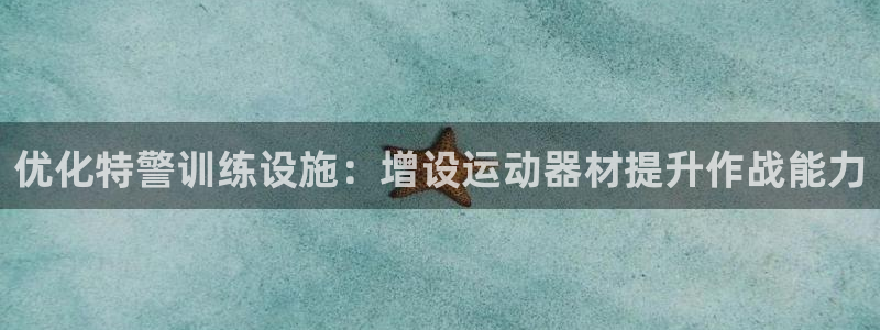 海南意昂体育3：优化特警训练设施：增设运动器材提升作