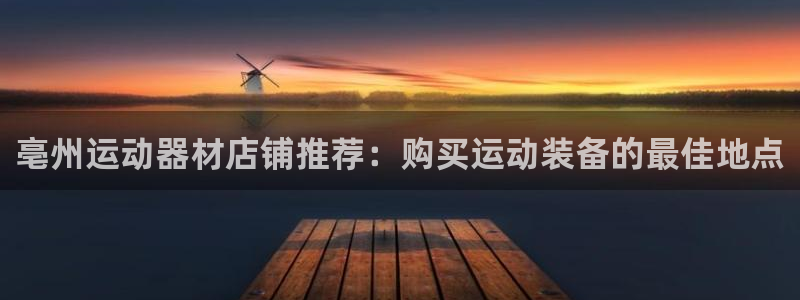 意昂3娱乐网站：亳州运动器材店铺推荐：购买运动装备的