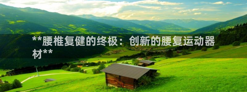 意昂体育3官方客服电话：**腰椎复健的终极：创新的腰