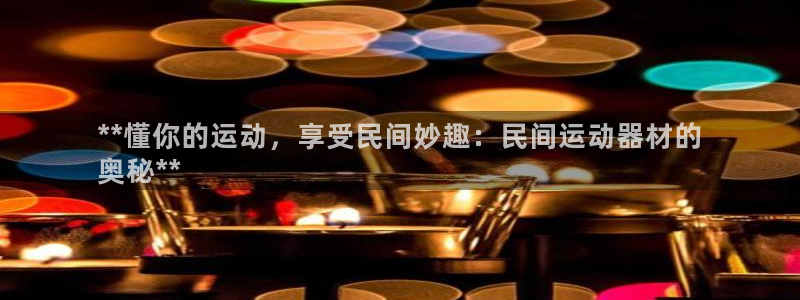 意昂体育3平台注册流程视频：**懂你的运动，享受民间