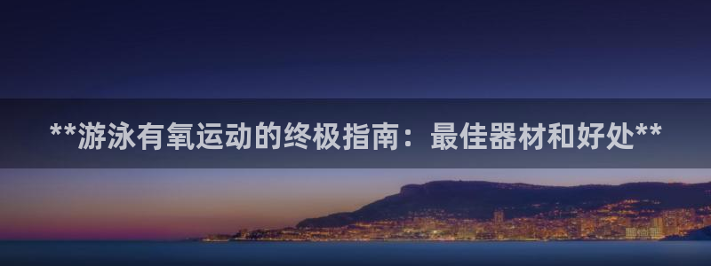 意昂3官网：**游泳有氧运动的终极指南：最佳器材和好