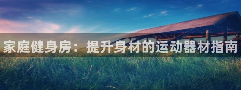 意昂体育3招商电话号码查询：家庭健身房：提升身材的运