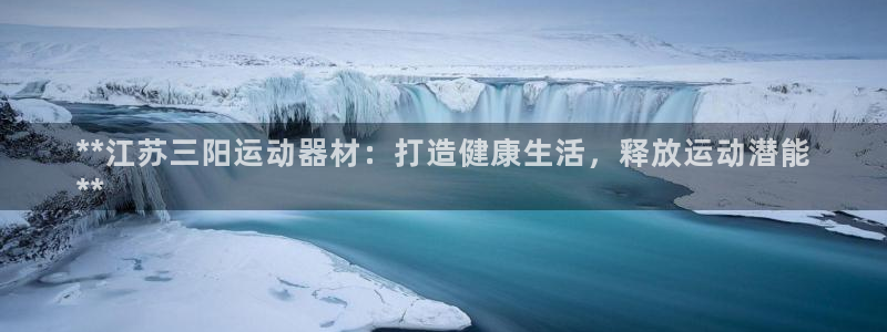 意昂3娱乐网站：**江苏三阳运动器材：打造健康生活，