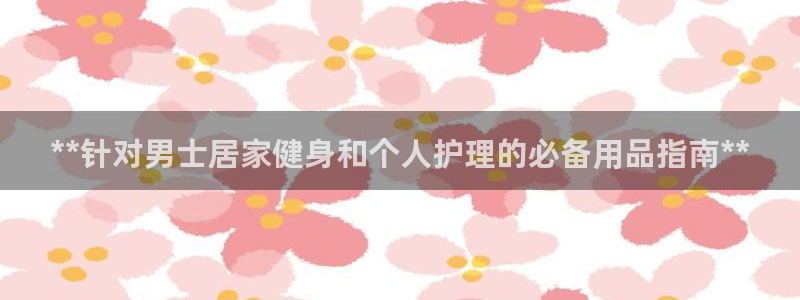 意昂3娱乐：**针对男士居家健身和个人护理的必备用品