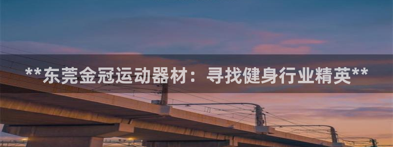 意昂体育3平台注册流程视频：**东莞金冠运动器材：寻