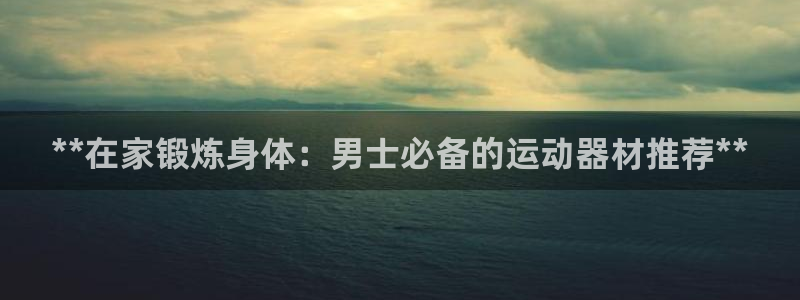 意昂体育3招商电话号码查询：**在家锻炼身体：男士必
