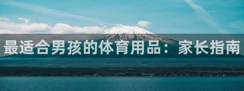 意昂体育3平台是正规平台吗安全吗：最适合男孩的体育用
