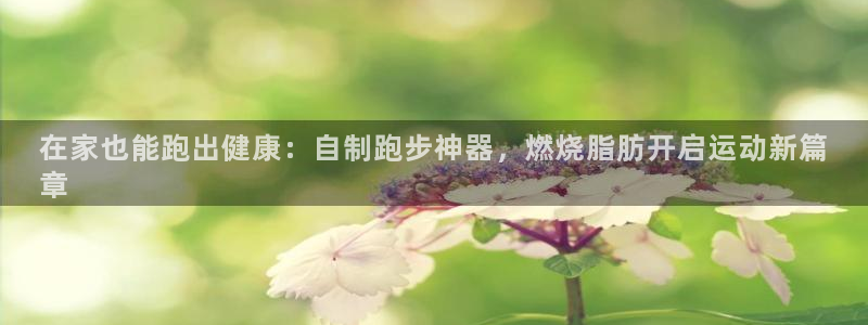 意昂3官网：在家也能跑出健康：自制跑步神器，燃烧脂肪