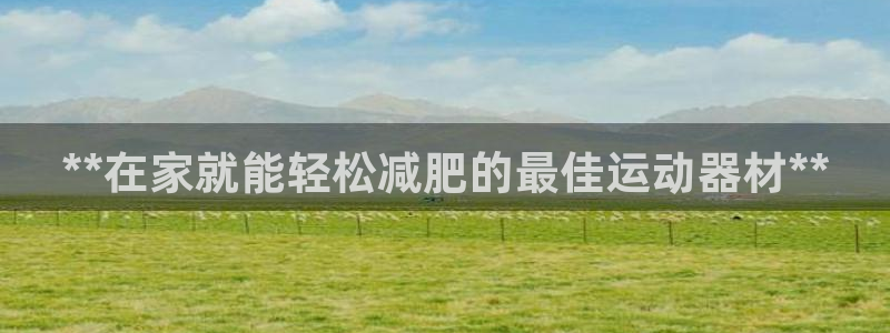 意昂体育3招商电话号码是多少啊：**在家就能轻松减肥