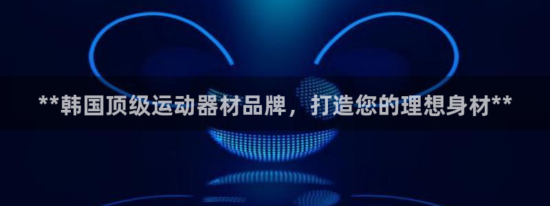 意昂3开户：**韩国顶级运动器材品牌，打造您的理想身