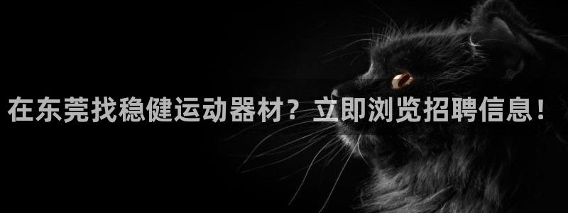 意昂体育3软件：在东莞找稳健运动器材？立即浏览招聘信