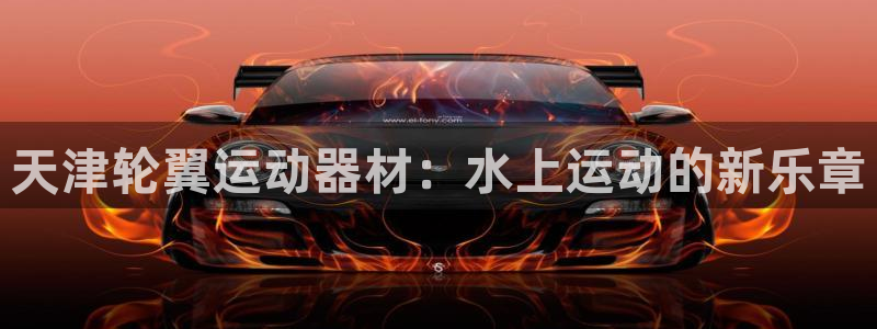 意昂3娱乐代理怎么样：天津轮翼运动器材：水上运动的新