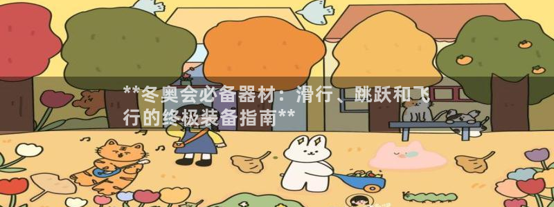 意昂体育3平台假的吗是真的吗：**冬奥会必备器材：滑