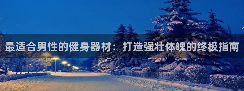 意昂体育3平台假的吗是真的吗：最适合男性的健身器材：