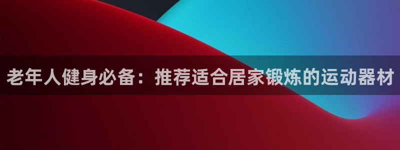 意昂3娱乐是那个系列的台子：老年人健身必备：推荐适合