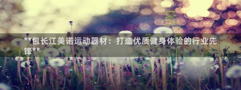 意昂3官网：**包长江美诺运动器材：打造优质健身体验的行业先